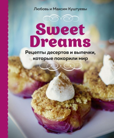 sweet dreams. рецепты десертов и выпечки, которые покорили мир (любовь куштуева, максим куштуев)