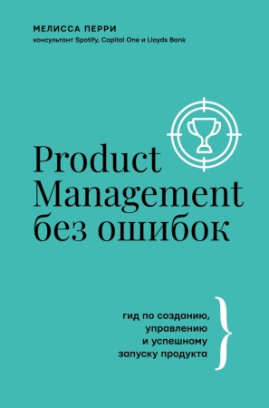 product management без ошибок: гид по созданию, управлению и успешному запуску продукта (перри мелис