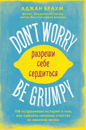 don't worry. be grumpy. разреши себе сердиться. 108 коротких историй о том, как сделать лимонад из л